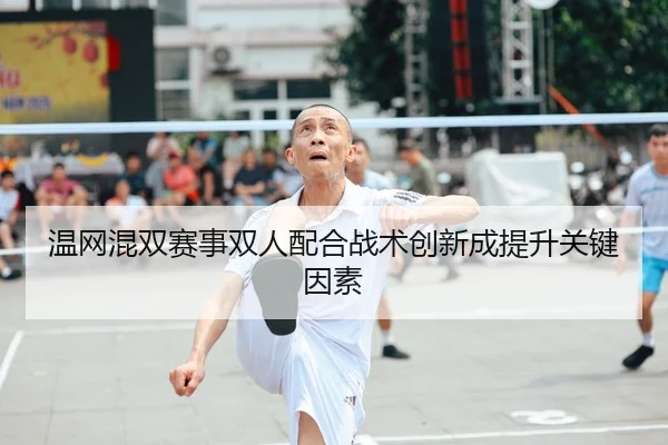温网混双赛事双人配合战术创新成提升关键因素